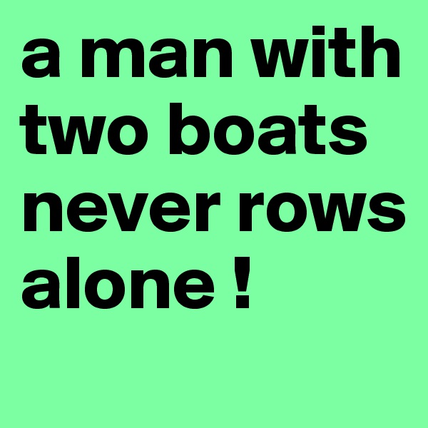 a man with two boats never rows alone !