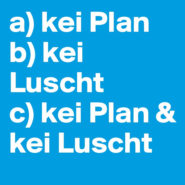 a) kei Plan
b) kei Luscht
c) kei Plan & kei Luscht