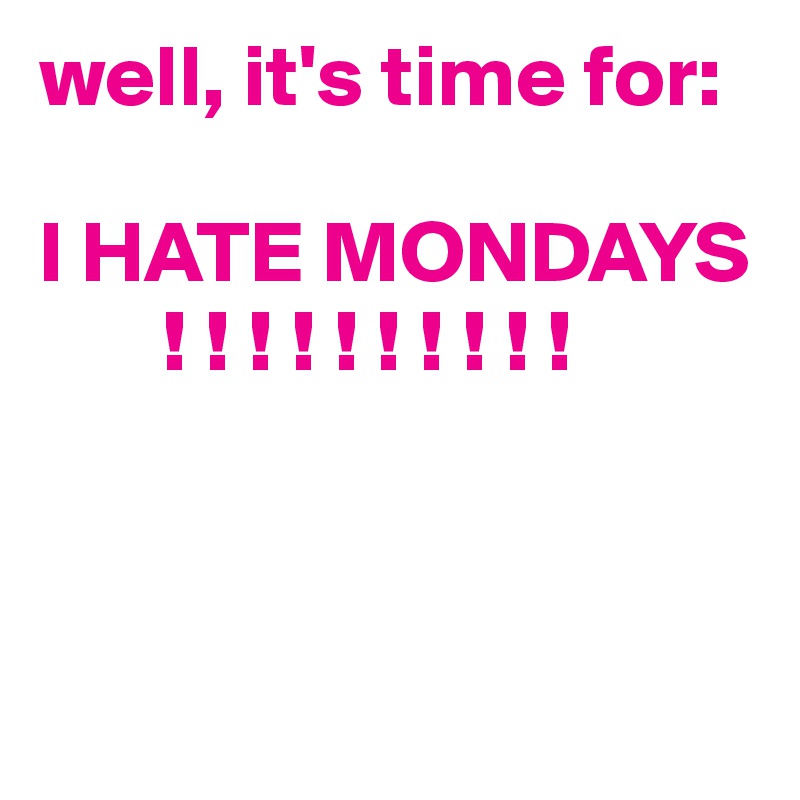 well, it's time for:

I HATE MONDAYS
       ! ! ! ! ! ! ! ! ! ! 



