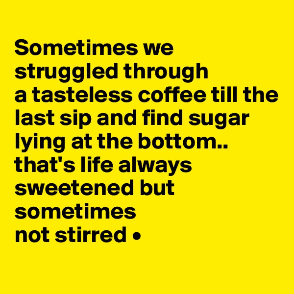 
Sometimes we struggled through
a tasteless coffee till the last sip and find sugar lying at the bottom..
that's life always sweetened but sometimes
not stirred •
