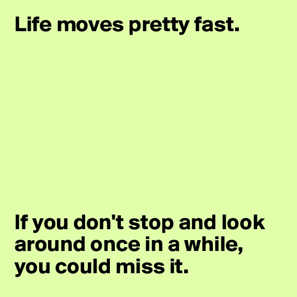 Life moves pretty fast.








If you don't stop and look around once in a while, you could miss it.