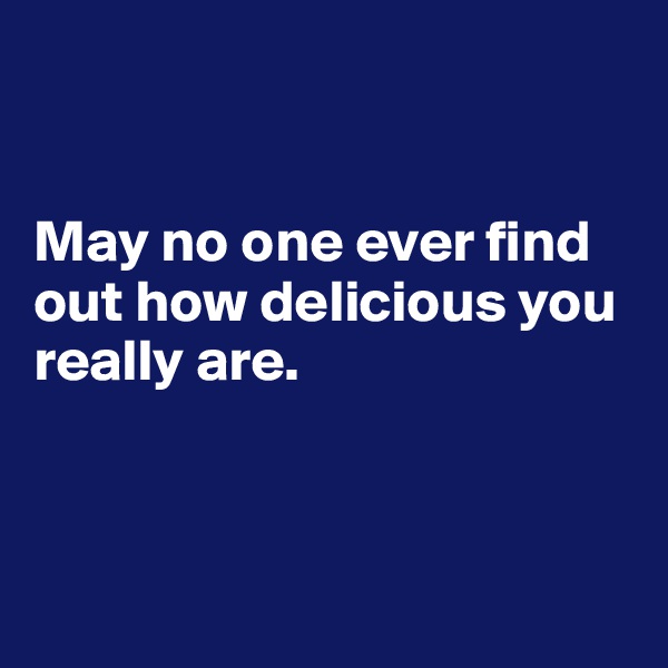 


May no one ever find out how delicious you really are.




