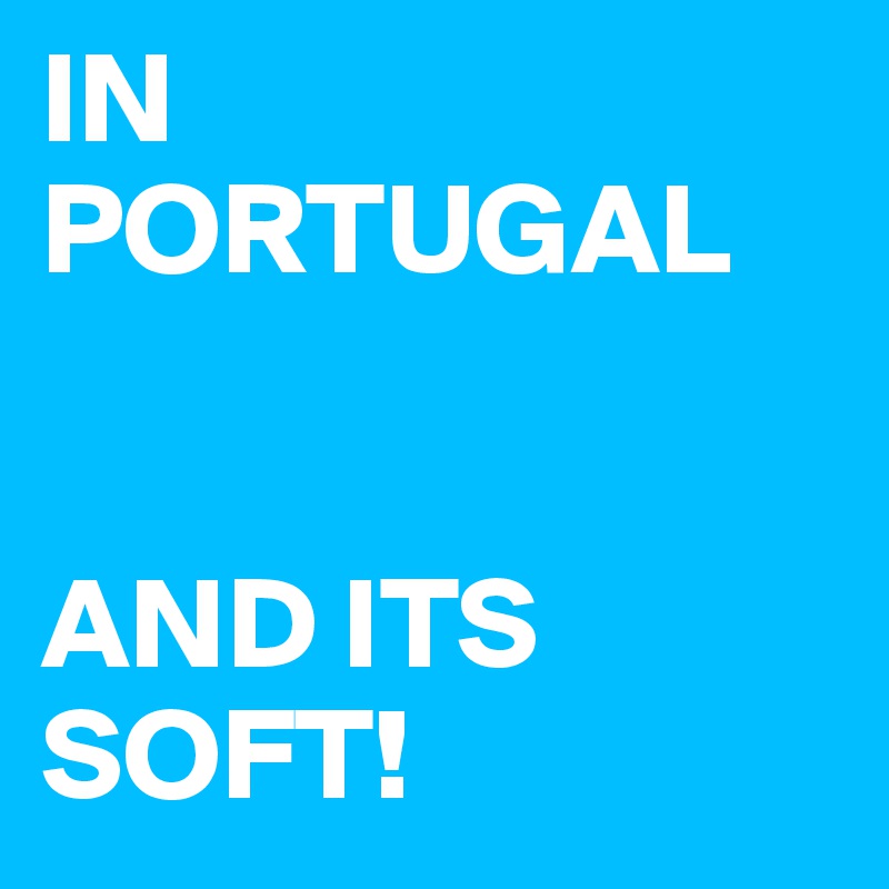 IN PORTUGAL 


AND ITS SOFT! 