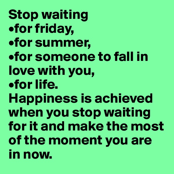 Stop waiting 
•for friday,
•for summer,
•for someone to fall in love with you,
•for life.
Happiness is achieved when you stop waiting for it and make the most of the moment you are in now.