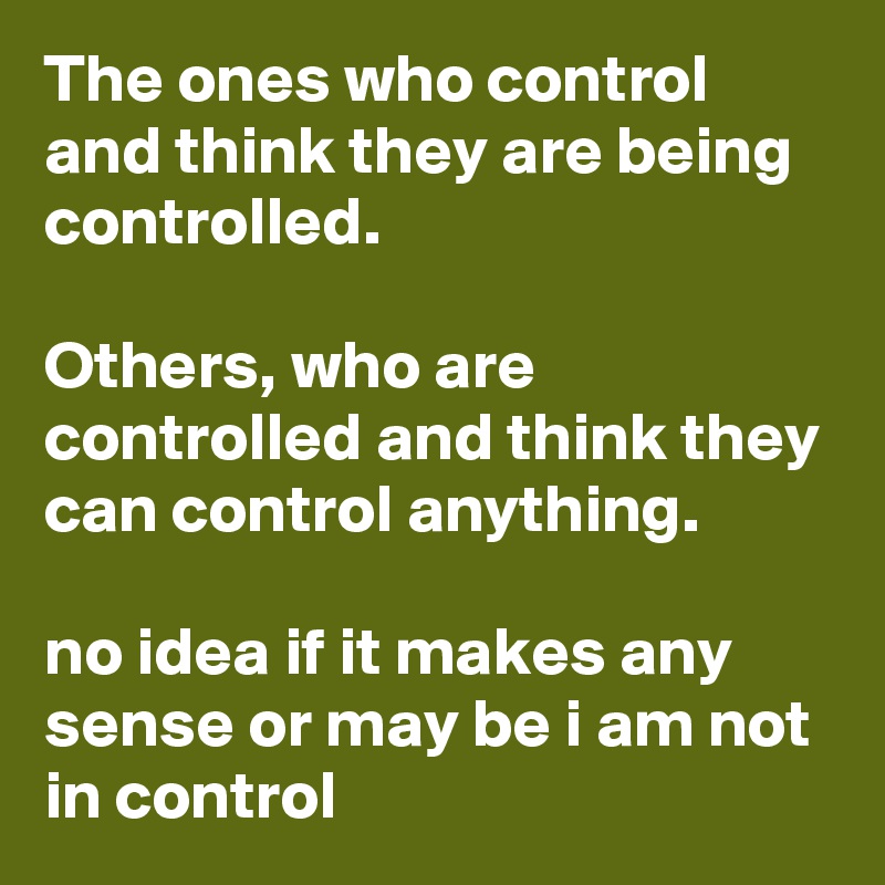 The ones who control and think they are being controlled.

Others, who are controlled and think they can control anything.                                                               no idea if it makes any sense or may be i am not in control 