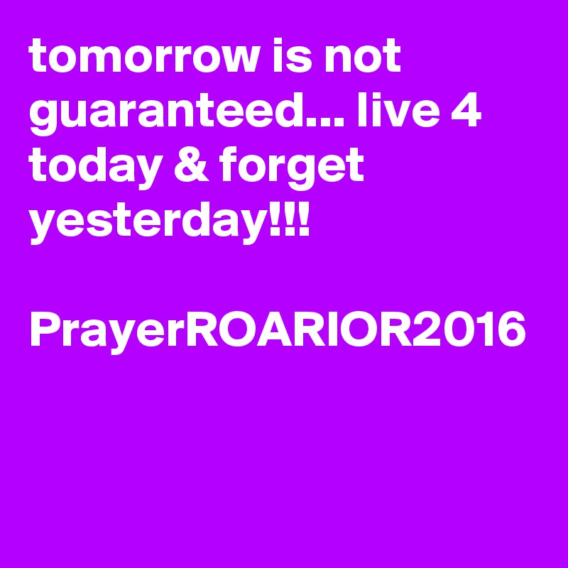 tomorrow is not guaranteed... live 4 today & forget yesterday!!!

PrayerROARIOR2016