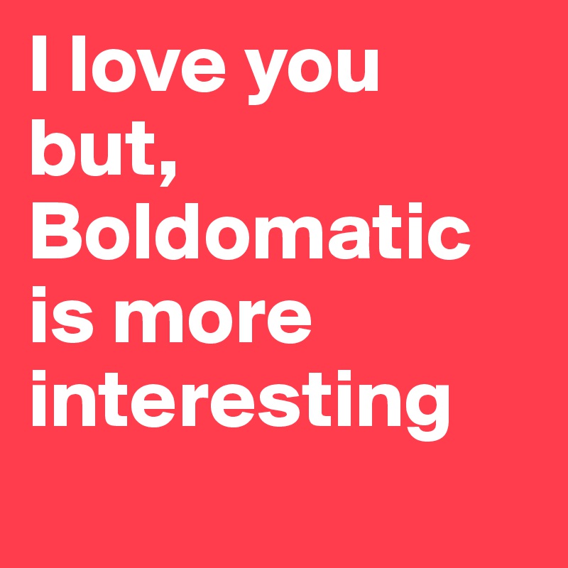 I love you but, Boldomatic is more interesting 
