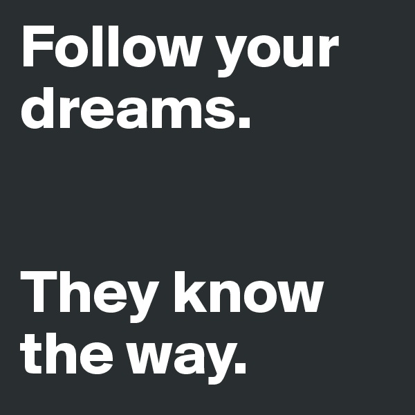 Follow your dreams.


They know the way.