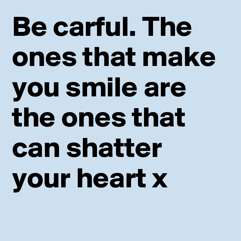 Be carful. The ones that make you smile are the ones that can shatter your heart x