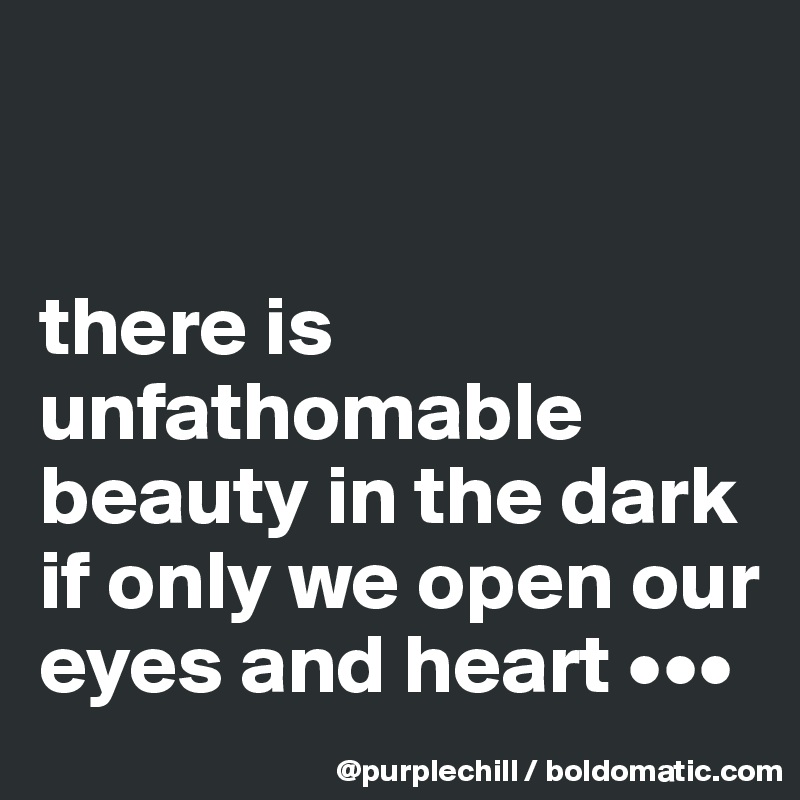 


there is unfathomable beauty in the dark if only we open our eyes and heart •••