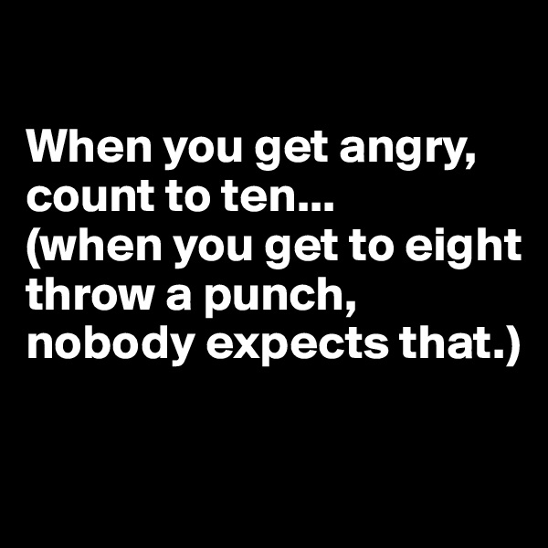 

When you get angry, count to ten...
(when you get to eight throw a punch, nobody expects that.)

