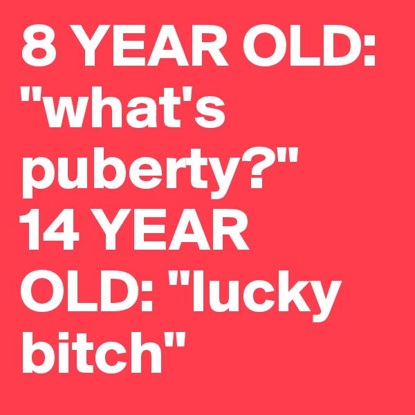 8 YEAR OLD: "what's puberty?"
14 YEAR OLD: "lucky bitch"