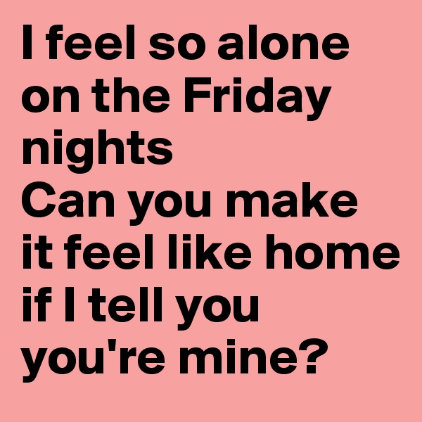 I feel so alone on the Friday nights
Can you make it feel like home if I tell you you're mine?