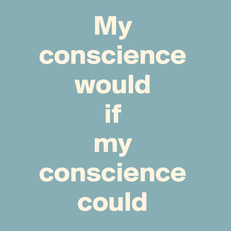 My
conscience
would
if
my
conscience could