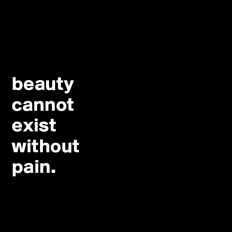 


beauty
cannot
exist
without
pain.

