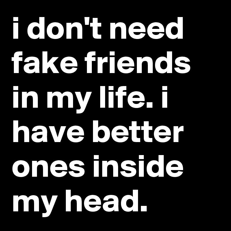 i don't need fake friends in my life. i have better ones inside my head.