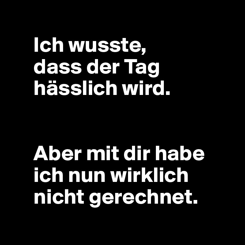 
     Ich wusste,
     dass der Tag
     hässlich wird.


     Aber mit dir habe
     ich nun wirklich
     nicht gerechnet.
