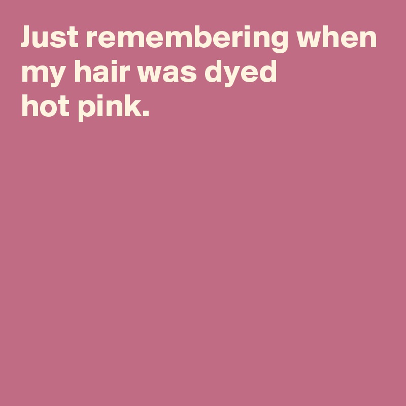 Just remembering when my hair was dyed 
hot pink.






