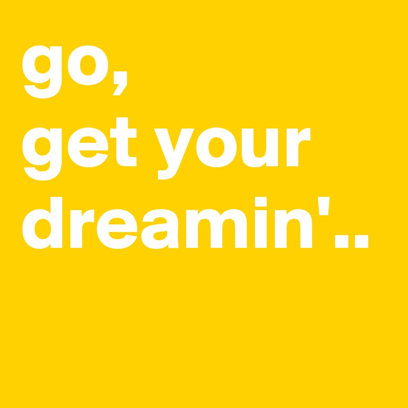 go,
get your
dreamin'.. 