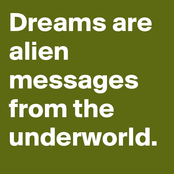 Dreams are alien messages from the underworld.
