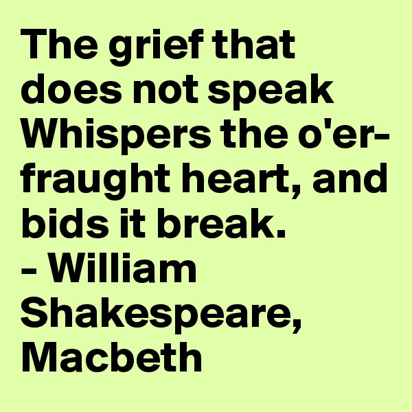 The grief that does not speak 
Whispers the o'er-fraught heart, and bids it break.
- William Shakespeare, Macbeth
