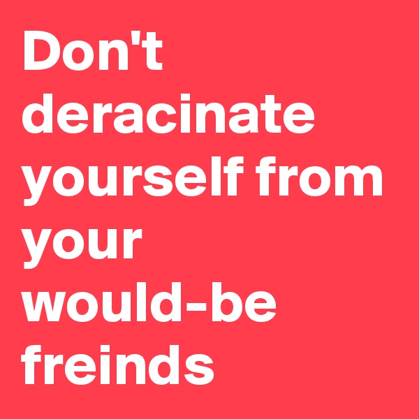 Don't deracinate yourself from your would-be freinds