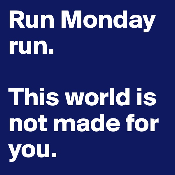 Run Monday run. 

This world is not made for you.