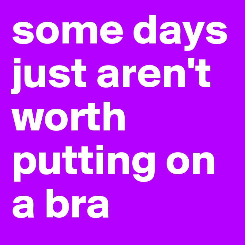 some days just aren't worth putting on a bra
