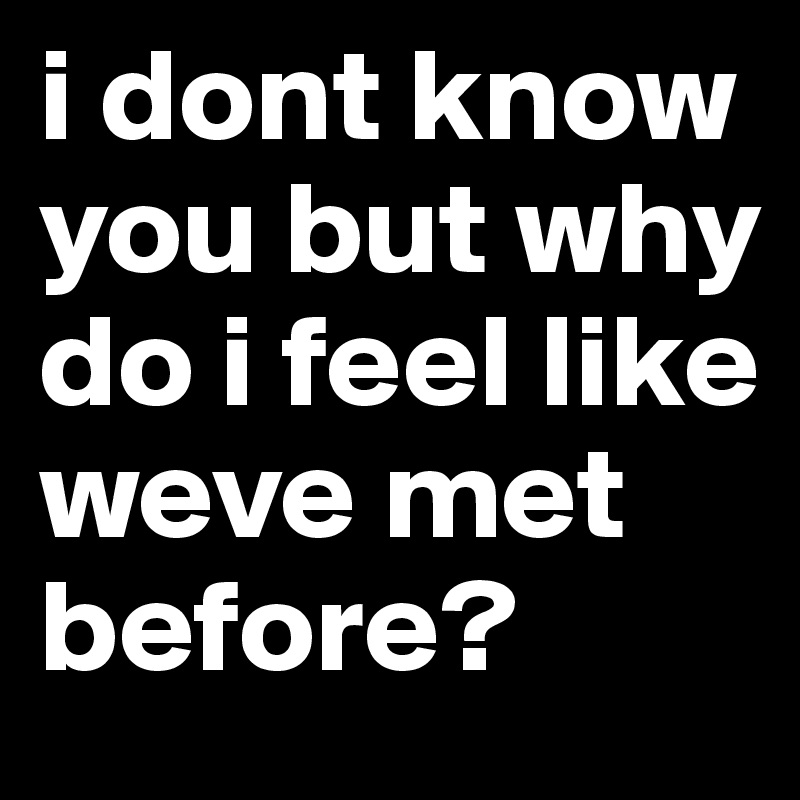 i dont know you but why do i feel like weve met before? 