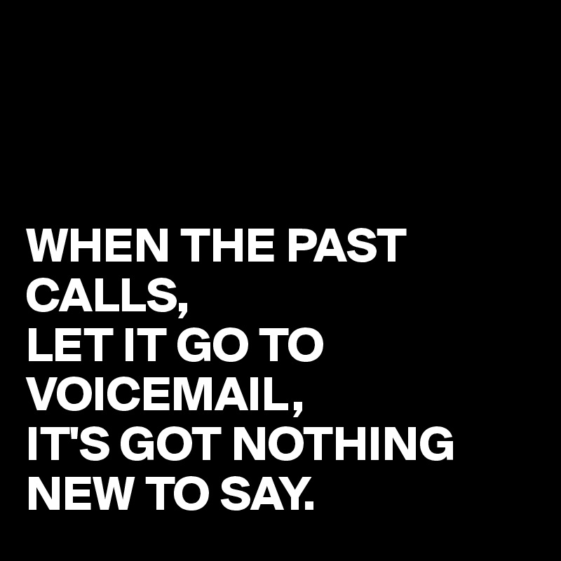 



WHEN THE PAST CALLS,
LET IT GO TO VOICEMAIL,
IT'S GOT NOTHING NEW TO SAY.