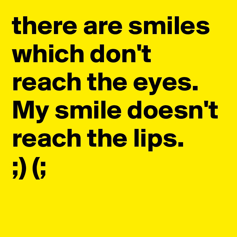 there are smiles which don't reach the eyes. 
My smile doesn't reach the lips.
;) (;
