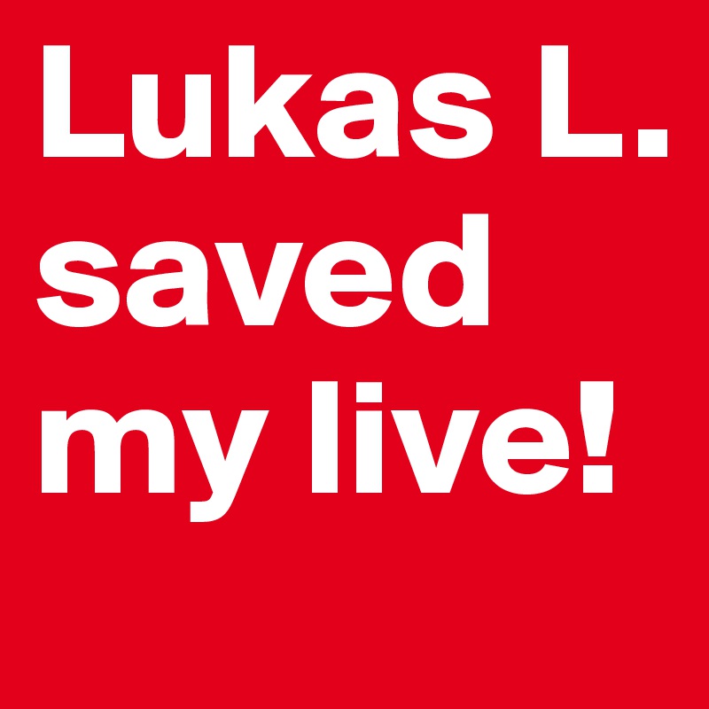 Lukas L. saved my live!