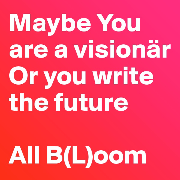 Maybe You are a visionär 
Or you write the future

All B(L)oom