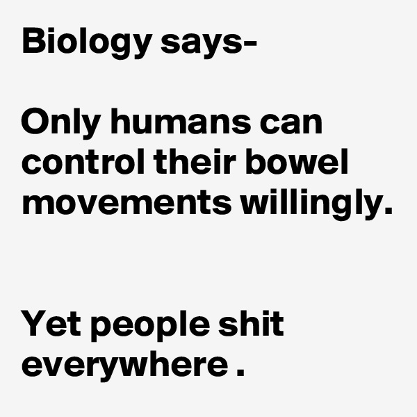 Biology says-

Only humans can control their bowel movements willingly.


Yet people shit everywhere .