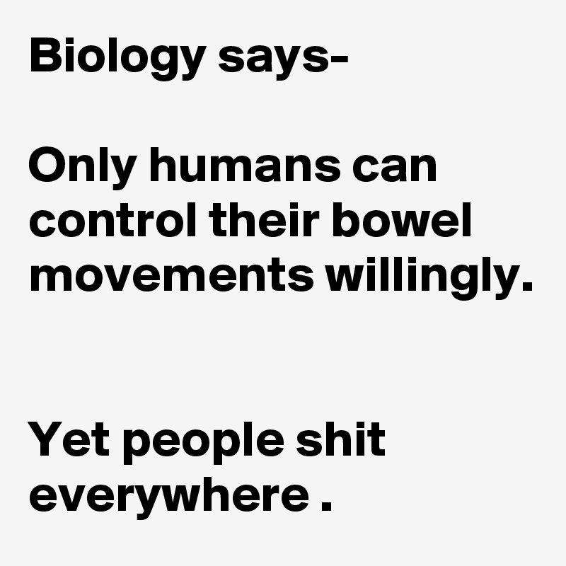 Biology says-

Only humans can control their bowel movements willingly.


Yet people shit everywhere .