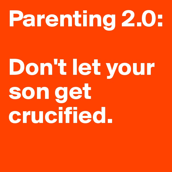 Parenting 2.0: 

Don't let your son get crucified. 
