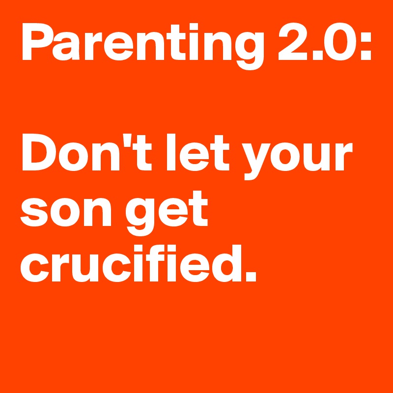 Parenting 2.0: 

Don't let your son get crucified. 
