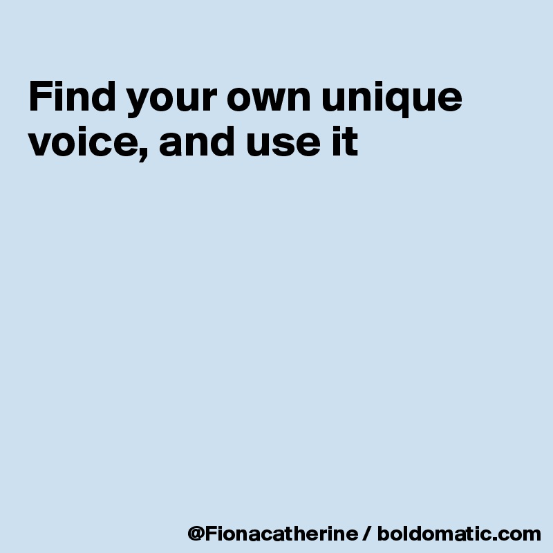 
Find your own unique voice, and use it







