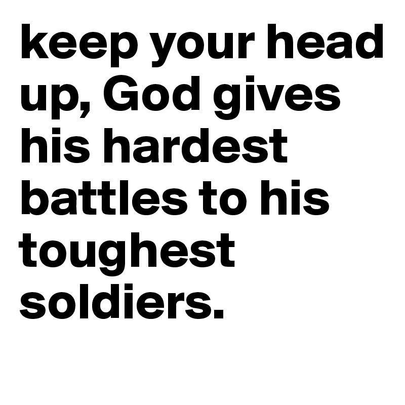 keep your head up, God gives his hardest battles to his toughest soldiers.