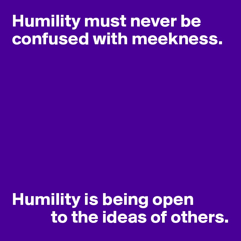 Humility must never be confused with meekness.








Humility is being open
           to the ideas of others.