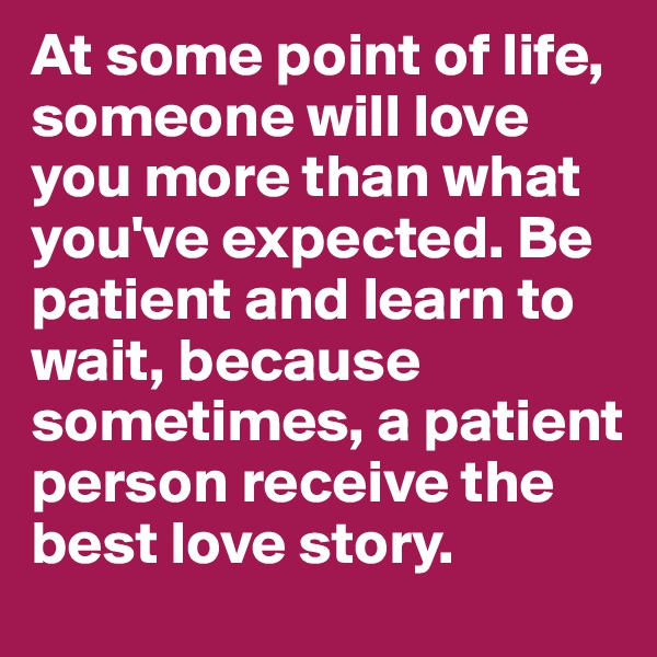 At some point of life, someone will love you more than what you've expected. Be patient and learn to wait, because sometimes, a patient person receive the best love story.