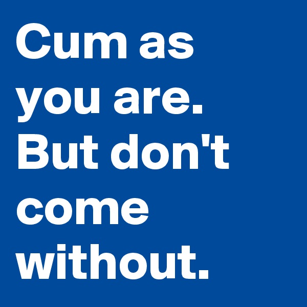 Cum as you are. But don't come without.