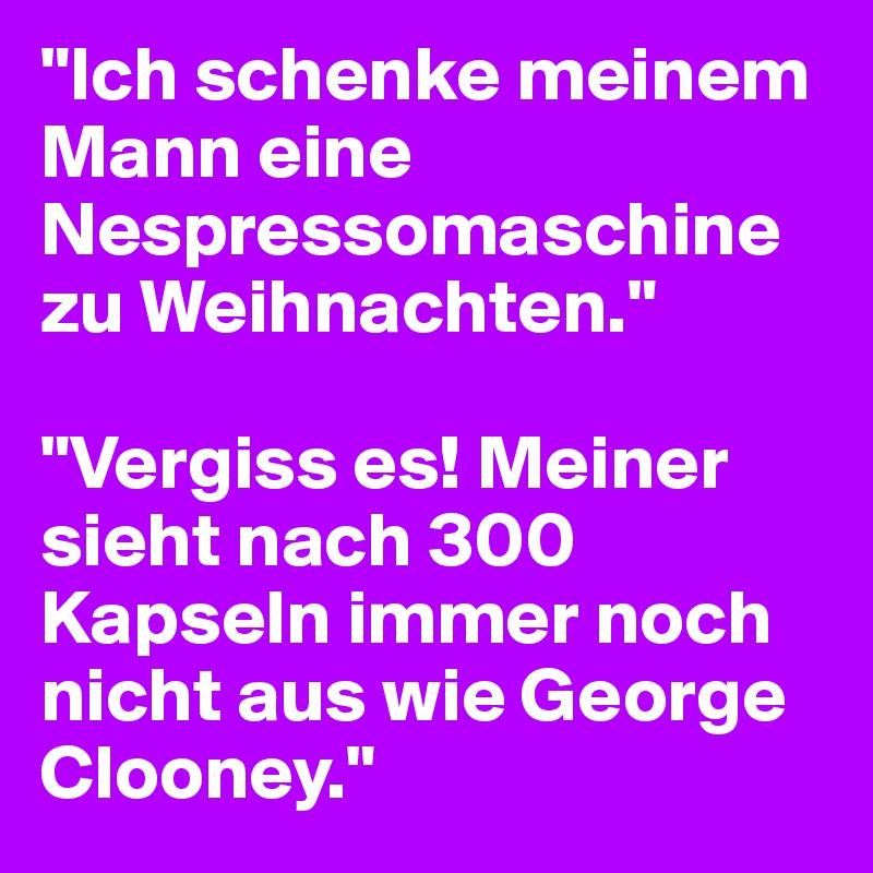 "Ich schenke meinem Mann eine Nespressomaschine zu Weihnachten."

"Vergiss es! Meiner sieht nach 300 Kapseln immer noch nicht aus wie George Clooney."