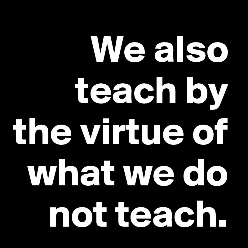 We also teach by the virtue of what we do not teach.
