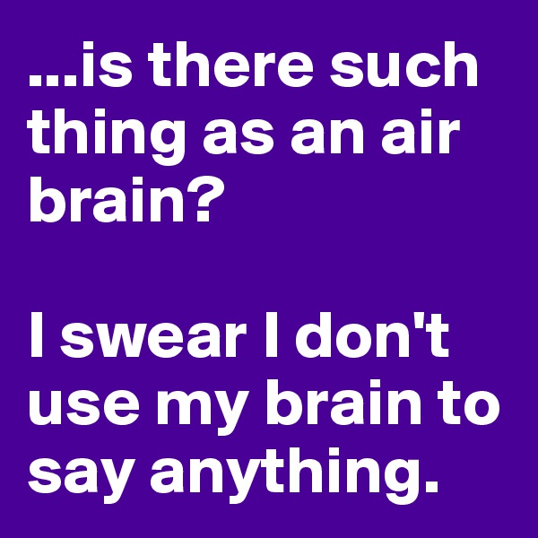 ...is there such thing as an air brain? 

I swear I don't use my brain to say anything. 