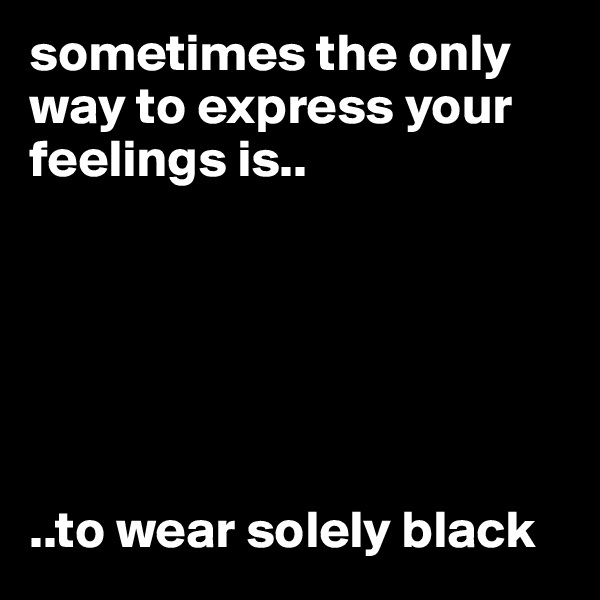 sometimes the only way to express your feelings is..






..to wear solely black 