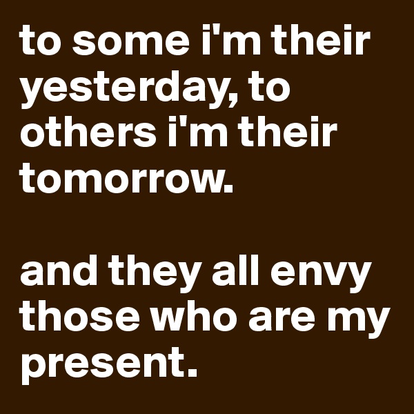 to some i'm their yesterday, to others i'm their tomorrow.

and they all envy those who are my present.