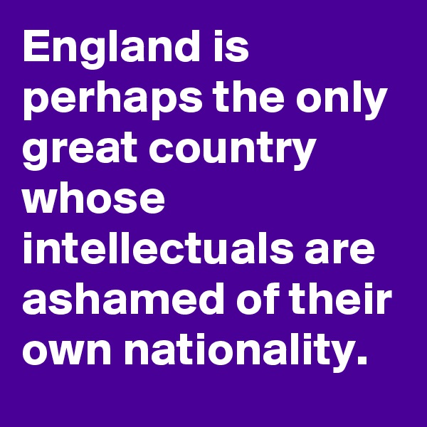 England is perhaps the only great country whose intellectuals are ashamed of their own nationality.