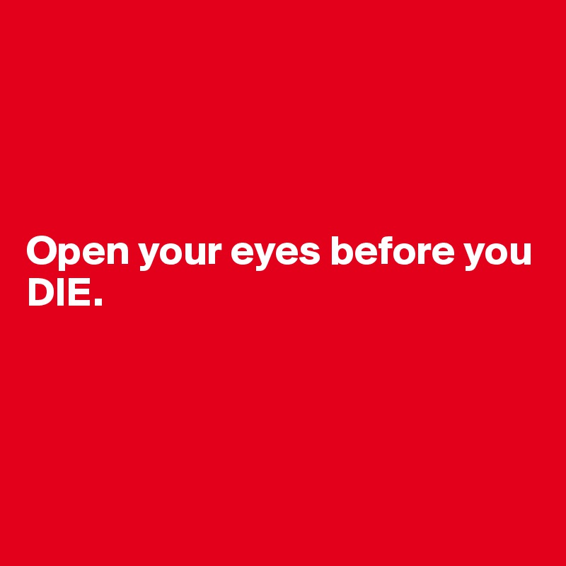 




Open your eyes before you DIE.




