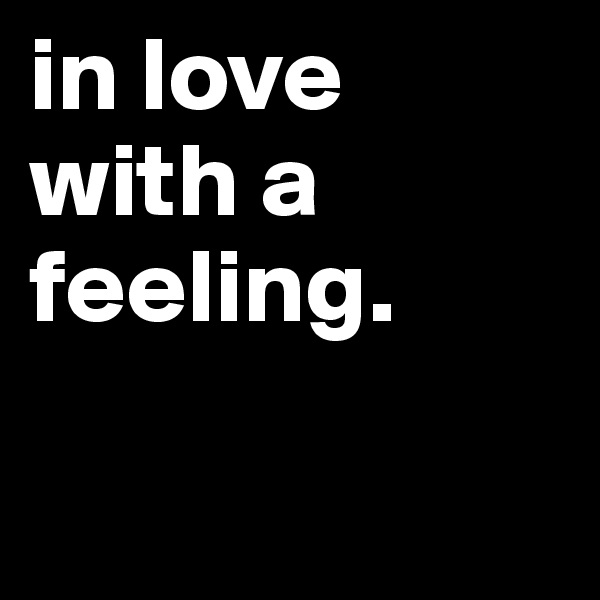 in love with a feeling.

